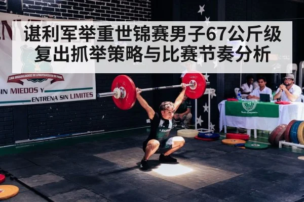 谌利军举重世锦赛男子67公斤级复出抓举策略与比赛节奏分析