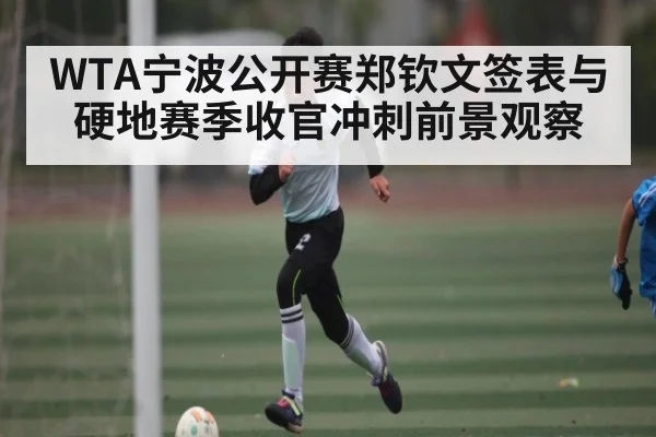 WTA宁波公开赛郑钦文签表与硬地赛季收官冲刺前景观察