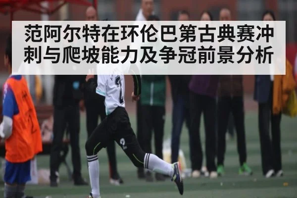 范阿尔特在环伦巴第古典赛冲刺与爬坡能力及争冠前景分析