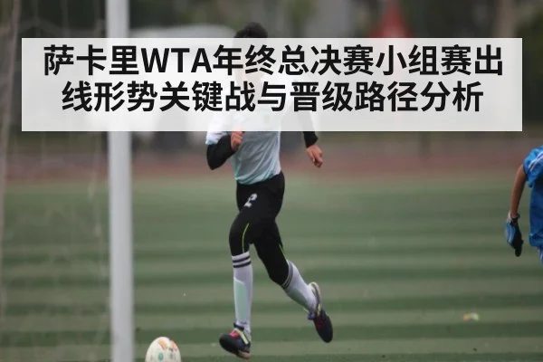 萨卡里WTA年终总决赛小组赛出线形势关键战与晋级路径分析