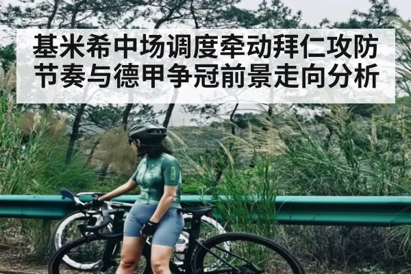 基米希中场调度牵动拜仁攻防节奏与德甲争冠前景走向分析