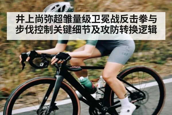 井上尚弥超雏量级卫冕战反击拳与步伐控制关键细节及攻防转换逻辑