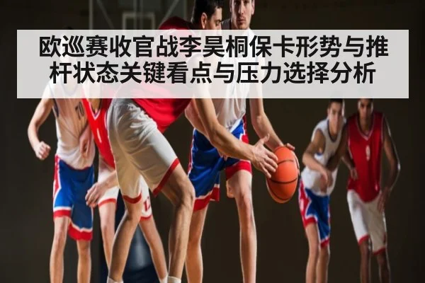 欧巡赛收官战李昊桐保卡形势与推杆状态关键看点与压力选择分析
